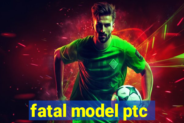 fatal model ptc